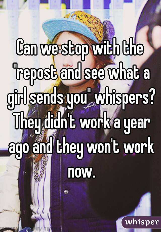 Can we stop with the "repost and see what a girl sends you" whispers? They didn't work a year ago and they won't work now.