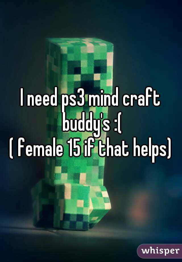 I need ps3 mind craft buddy's :(
( female 15 if that helps)