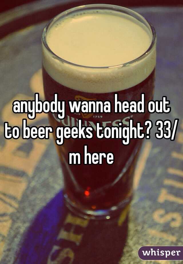 anybody wanna head out to beer geeks tonight? 33/m here