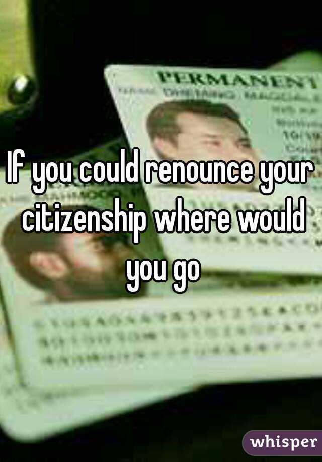 If you could renounce your citizenship where would you go