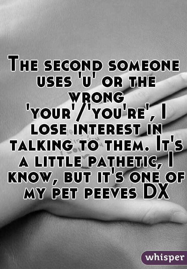 The second someone uses 'u' or the wrong 'your'/'you're', I lose interest in talking to them. It's a little pathetic, I know, but it's one of my pet peeves DX