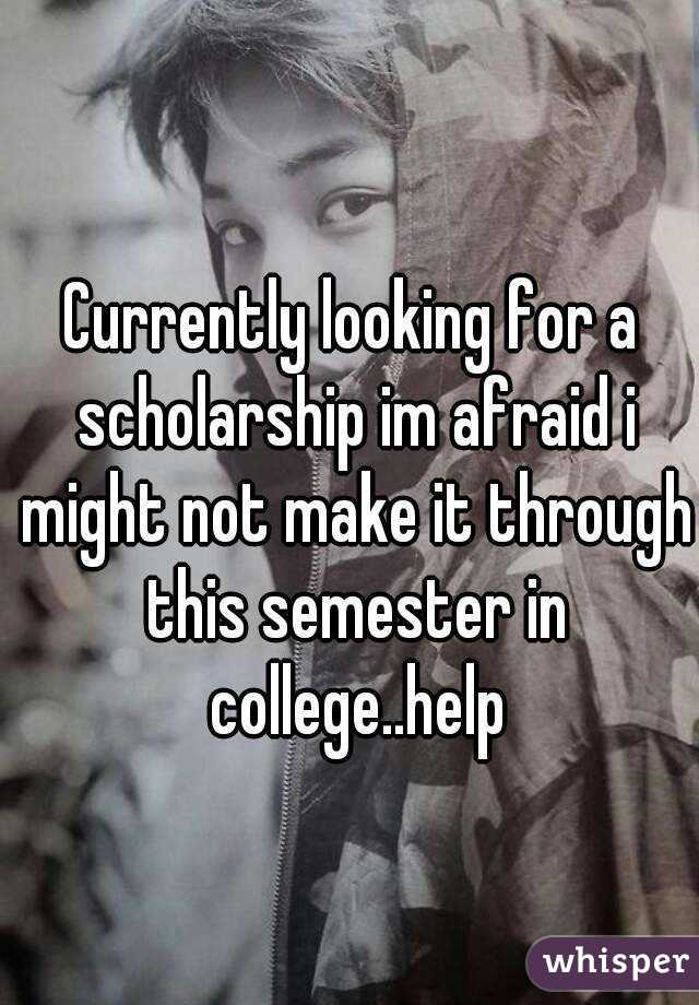 Currently looking for a scholarship im afraid i might not make it through this semester in college..help