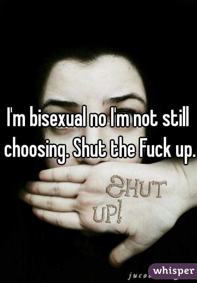 I'm bisexual no I'm not still choosing. Shut the Fuck up.