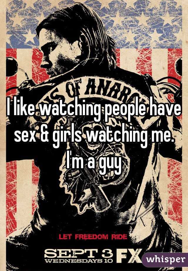 I like watching people have sex & girls watching me. I'm a guy