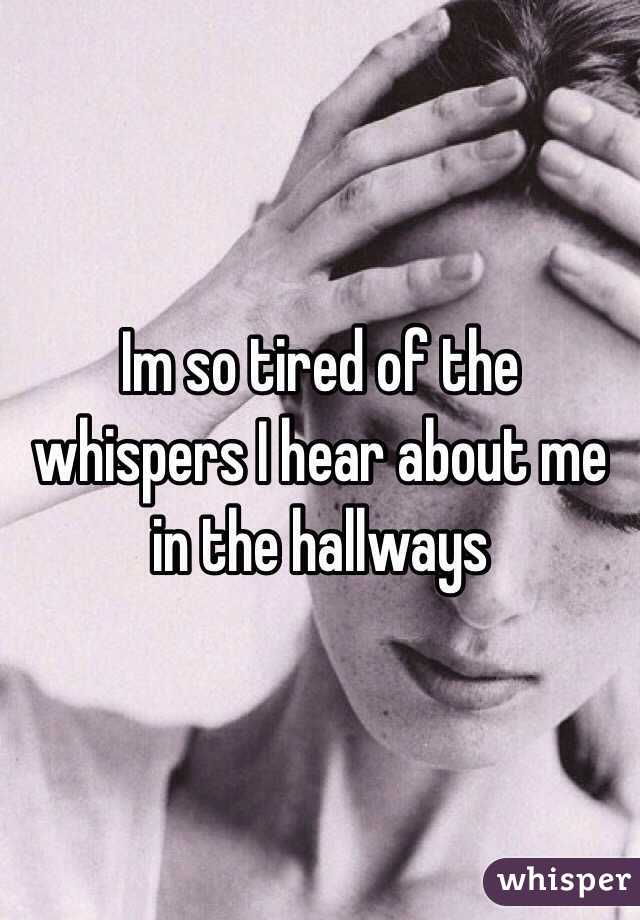 Im so tired of the whispers I hear about me in the hallways