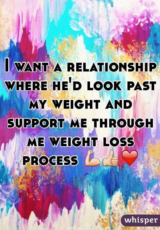 I want a relationship where he'd look past my weight and support me through me weight loss process 💪👍❤️