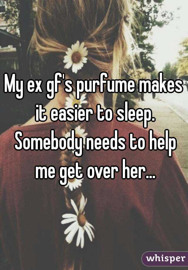 My ex gf's purfume makes it easier to sleep. Somebody needs to help me get over her...