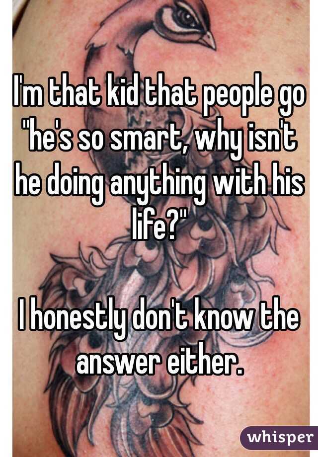 I'm that kid that people go "he's so smart, why isn't he doing anything with his life?"

I honestly don't know the answer either. 