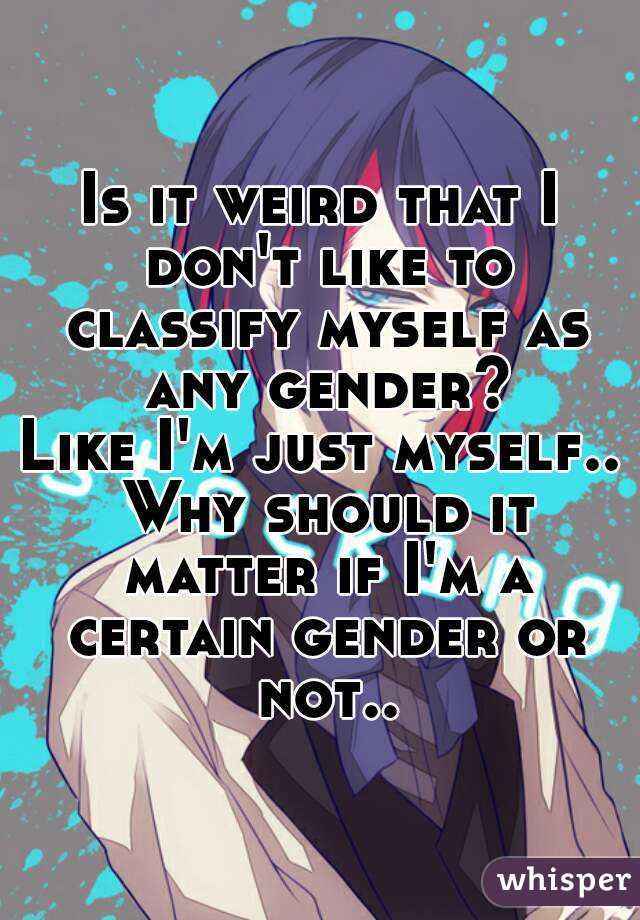 Is it weird that I don't like to classify myself as any gender?
Like I'm just myself.. Why should it matter if I'm a certain gender or not..