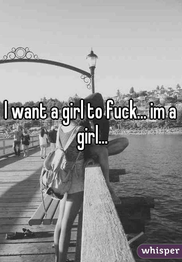 I want a girl to fuck... im a girl...