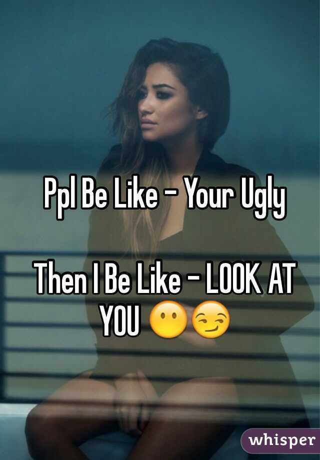 Ppl Be Like - Your Ugly

Then I Be Like - LOOK AT YOU 😶😏