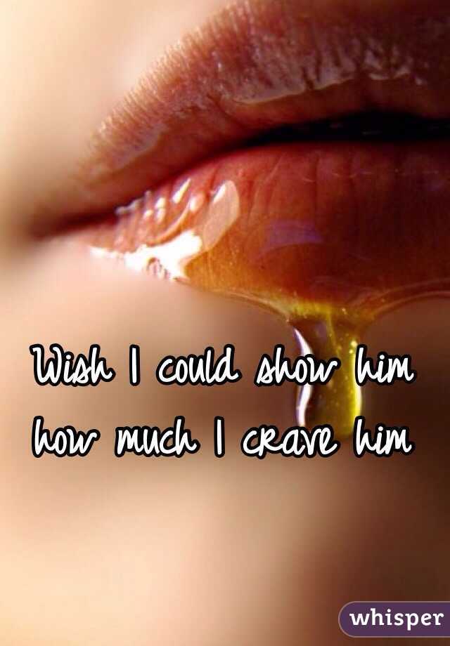 Wish I could show him how much I crave him