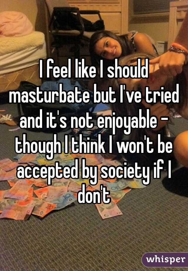 I feel like I should masturbate but I've tried and it's not enjoyable - though I think I won't be accepted by society if I don't