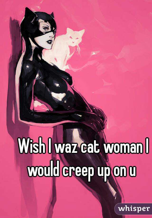  Wish I waz cat woman I would creep up on u 