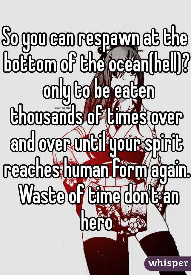 So you can respawn at the bottom of the ocean(hell)?  only to be eaten thousands of times over and over until your spirit reaches human form again.  Waste of time don't an hero