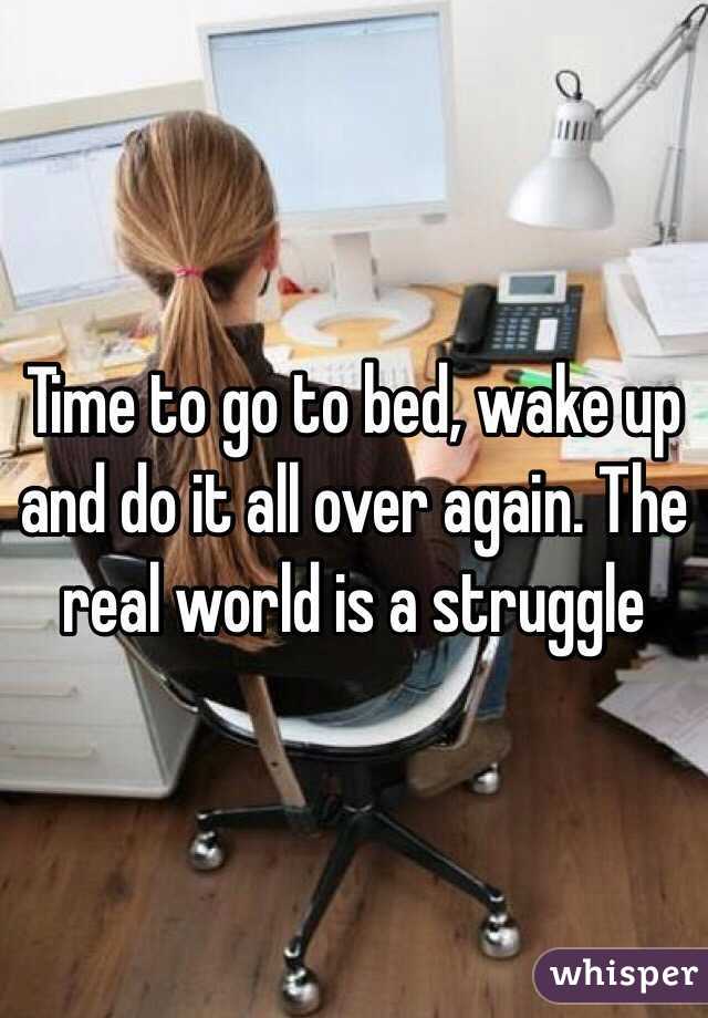 Time to go to bed, wake up and do it all over again. The real world is a struggle 