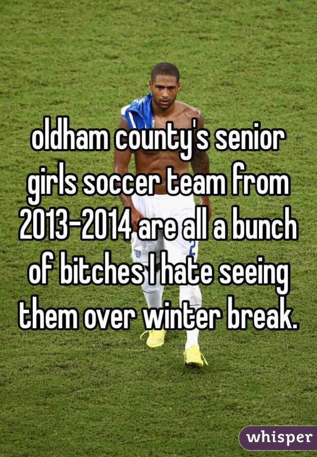 oldham county's senior girls soccer team from 2013-2014 are all a bunch of bitches I hate seeing them over winter break. 