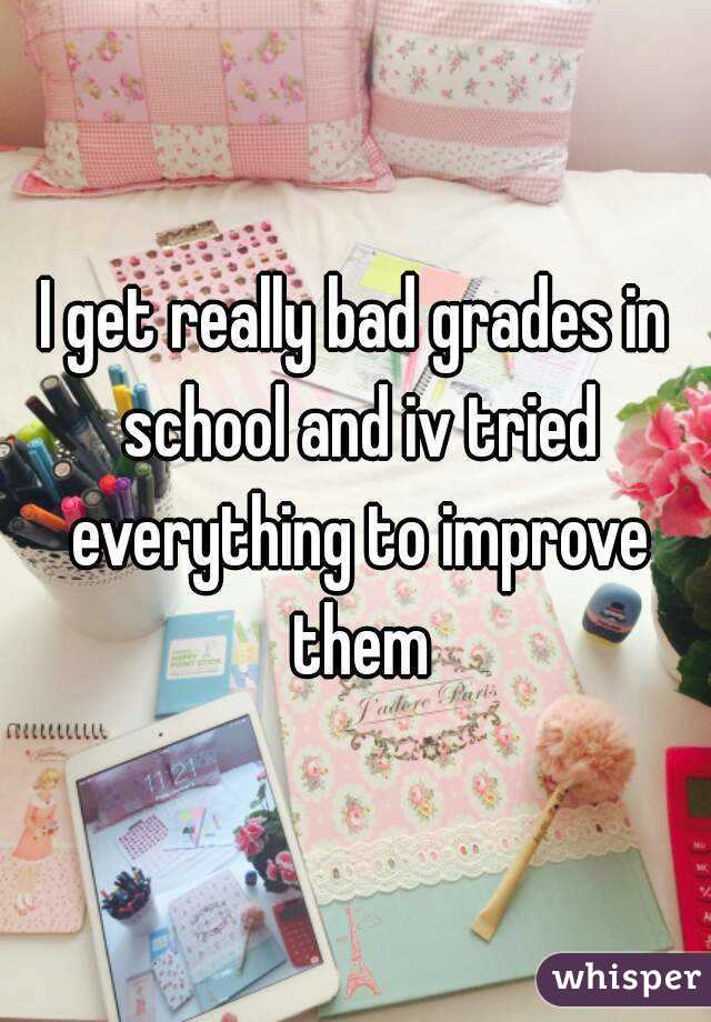 I get really bad grades in school and iv tried everything to improve them