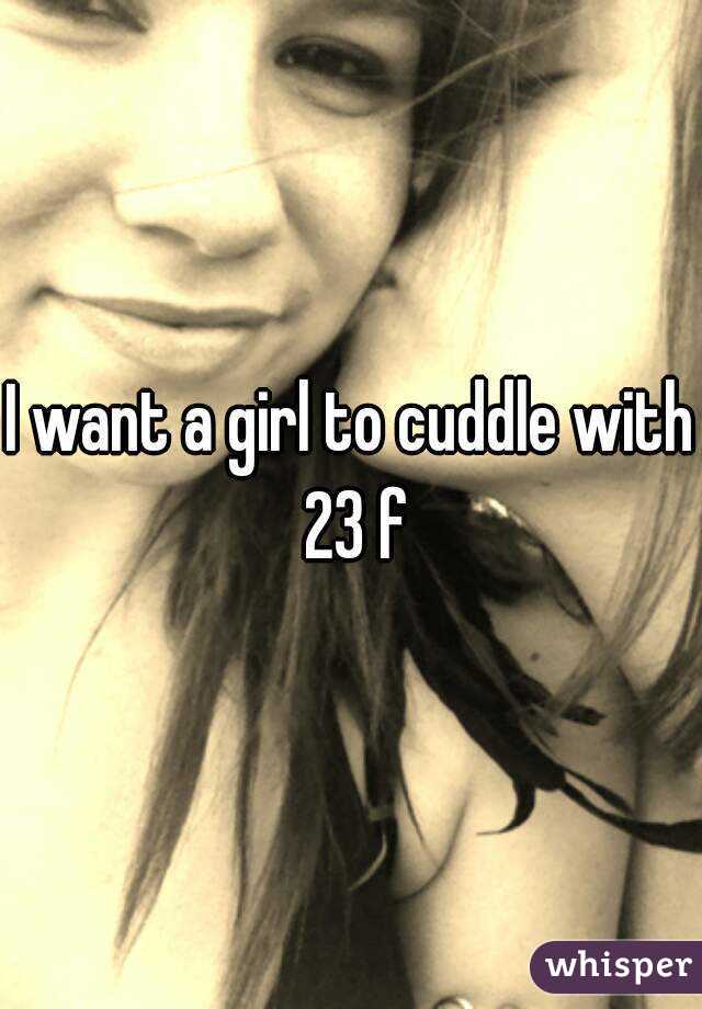 I want a girl to cuddle with 23 f