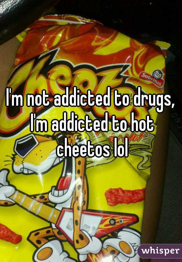 I'm not addicted to drugs, I'm addicted to hot cheetos lol