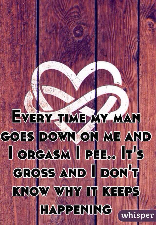 Every time my man goes down on me and I orgasm I pee.. It's gross and I don't know why it keeps happening 