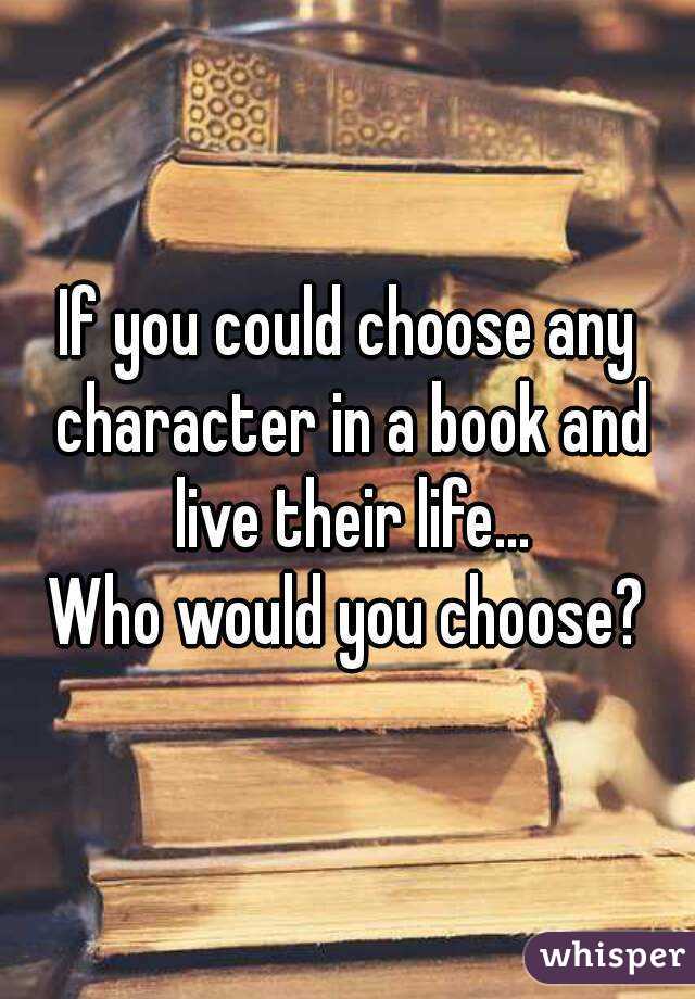 If you could choose any character in a book and live their life...
Who would you choose?