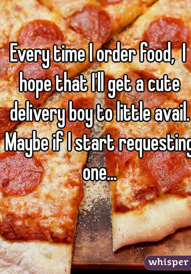 Every time I order food,  I hope that I'll get a cute delivery boy to little avail. Maybe if I start requesting one...