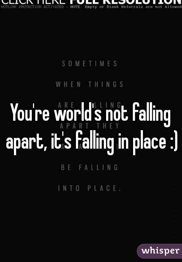 You're world's not falling apart, it's falling in place :)