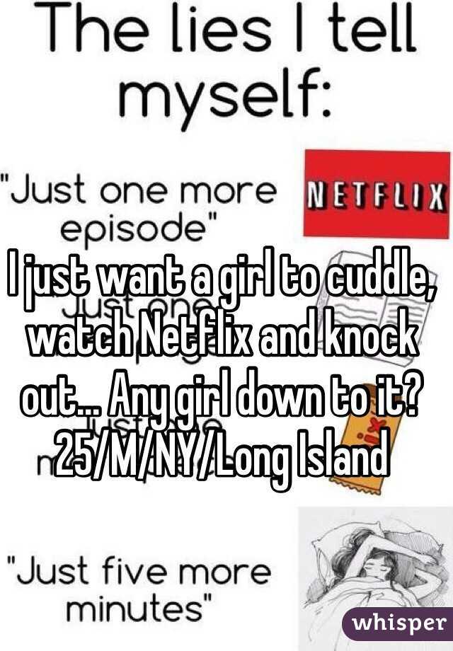 I just want a girl to cuddle, watch Netflix and knock out... Any girl down to it? 
25/M/NY/Long Island 