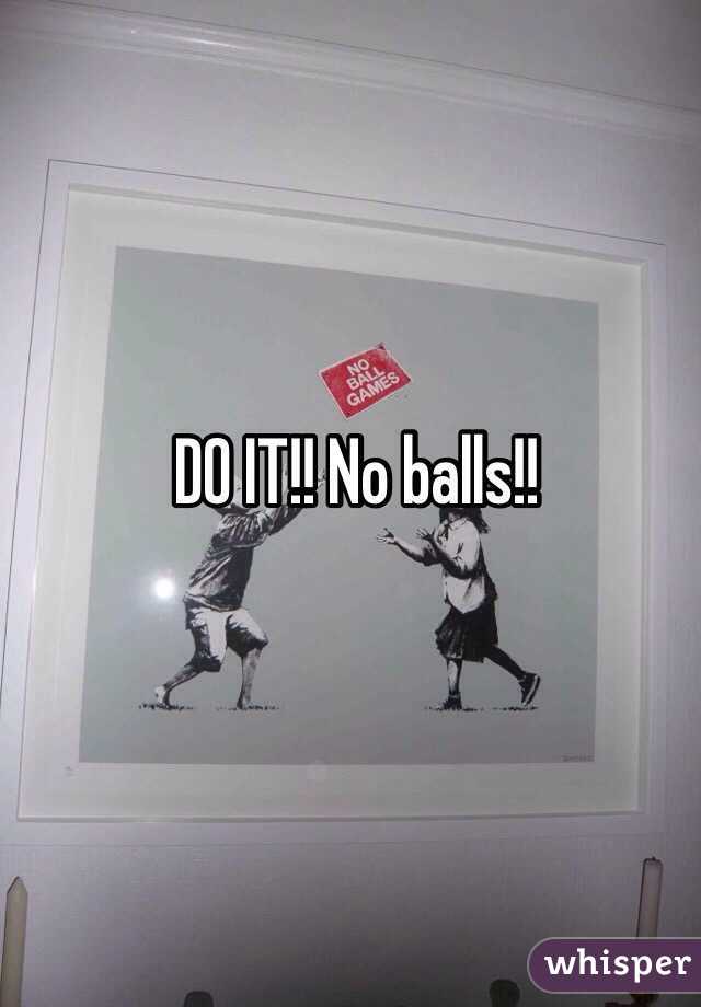 DO IT!! No balls!!