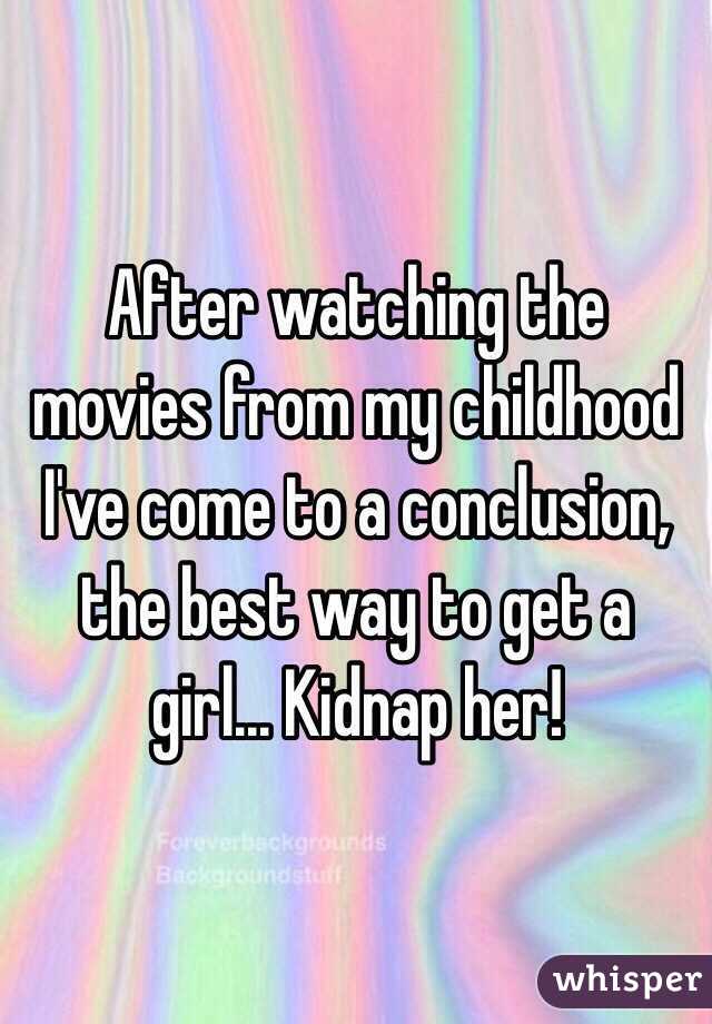 After watching the movies from my childhood I've come to a conclusion, the best way to get a girl... Kidnap her!