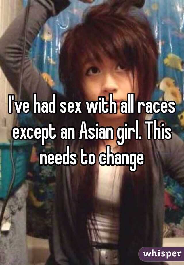 I've had sex with all races except an Asian girl. This needs to change 