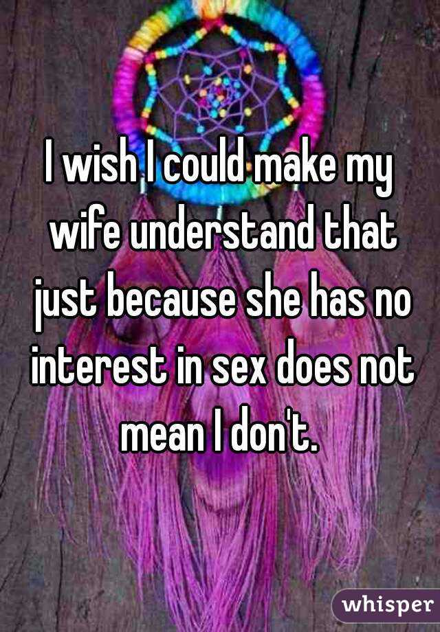 I wish I could make my wife understand that just because she has no interest in sex does not mean I don't. 