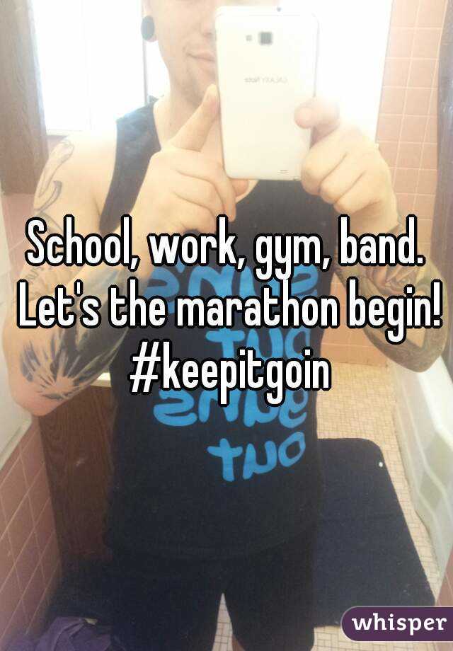 School, work, gym, band. Let's the marathon begin! #keepitgoin