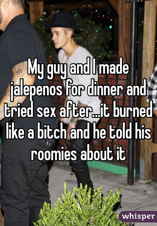 My guy and I made jalepenos for dinner and tried sex after...it burned like a bitch and he told his roomies about it