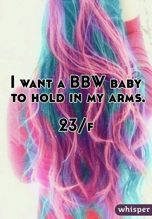 I want a BBW baby to hold in my arms.

23/f