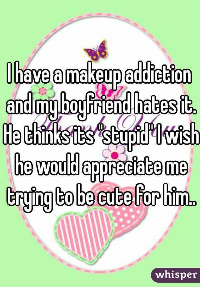 I have a makeup addiction and my boyfriend hates it. He thinks its "stupid" I wish he would appreciate me trying to be cute for him..