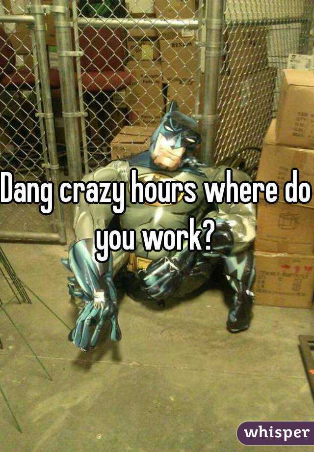 Dang crazy hours where do you work? 