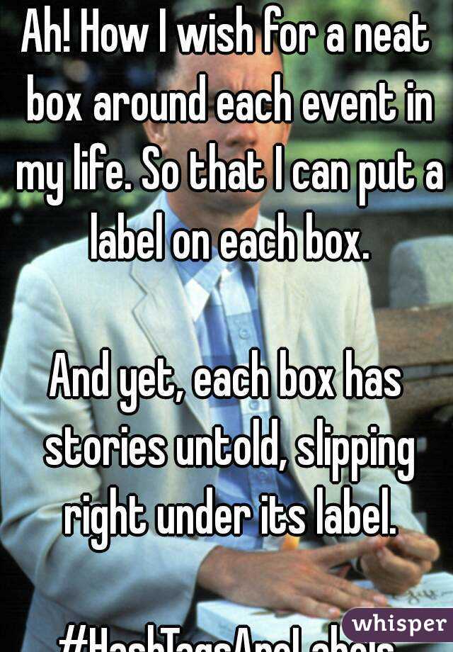 Ah! How I wish for a neat box around each event in my life. So that I can put a label on each box.

And yet, each box has stories untold, slipping right under its label.

#HashTagsAreLabels
#Ahhhhh