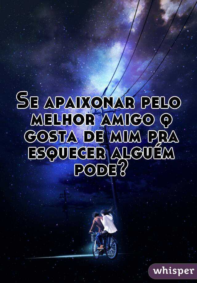 Se apaixonar pelo melhor amigo q gosta de mim pra esquecer alguém pode?