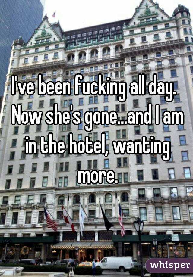 I've been fucking all day.  Now she's gone...and I am in the hotel, wanting more.