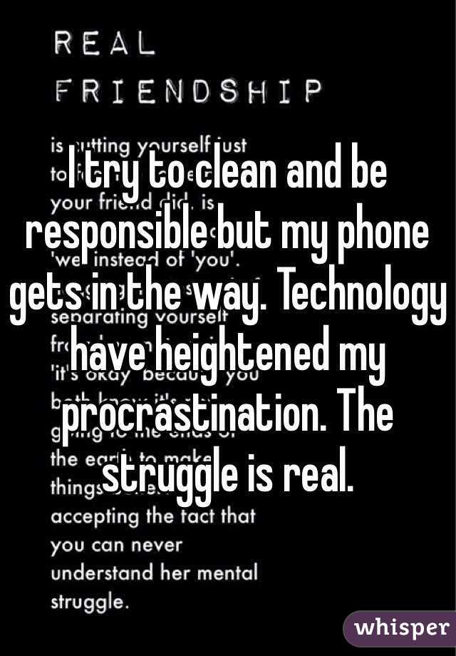 I try to clean and be responsible but my phone gets in the way. Technology have heightened my procrastination. The struggle is real. 