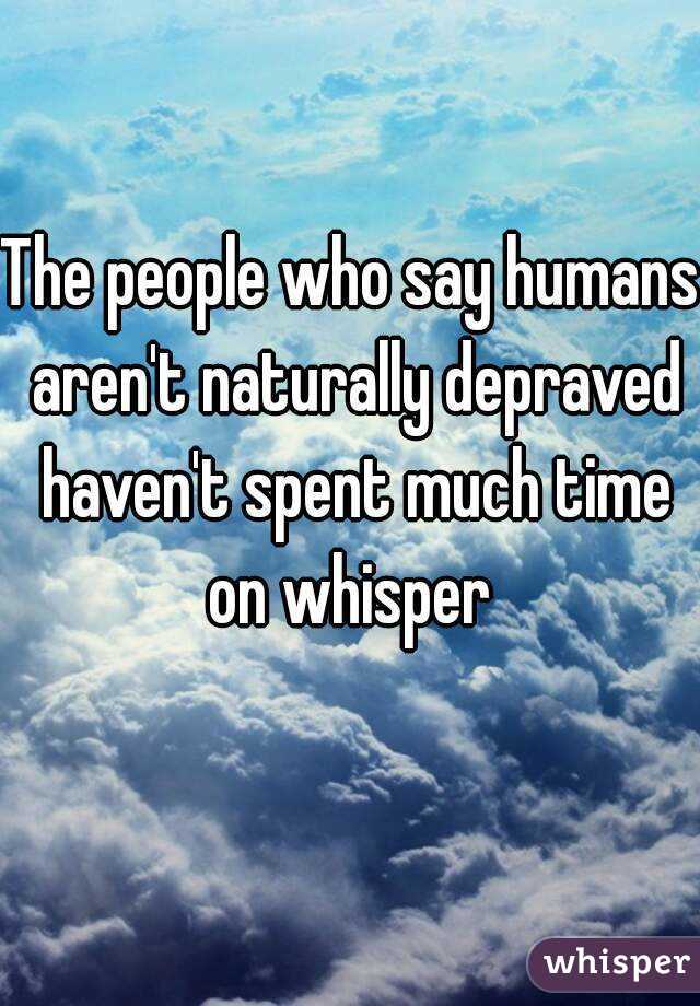 The people who say humans aren't naturally depraved haven't spent much time on whisper 