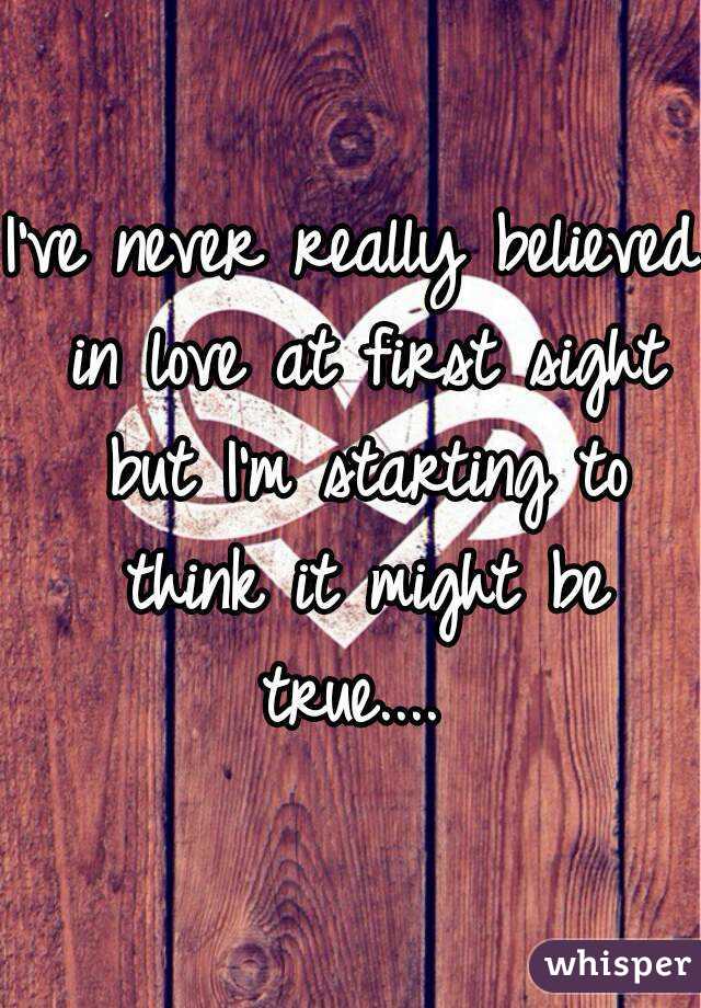 I've never really believed in love at first sight but I'm starting to think it might be true.... 