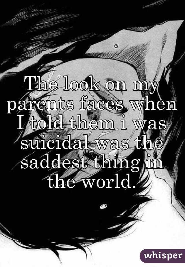 The look on my parents faces when I told them i was suicidal was the saddest thing in the world.