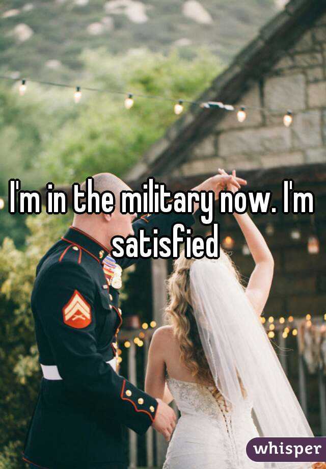 I'm in the military now. I'm satisfied