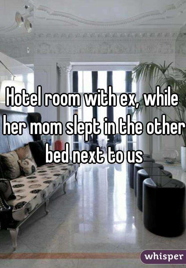 Hotel room with ex, while her mom slept in the other bed next to us