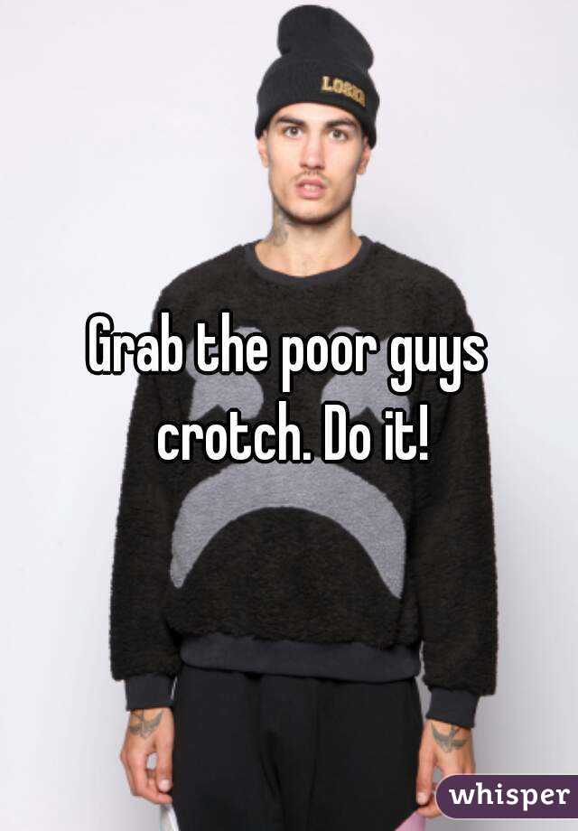 Grab the poor guys crotch. Do it!