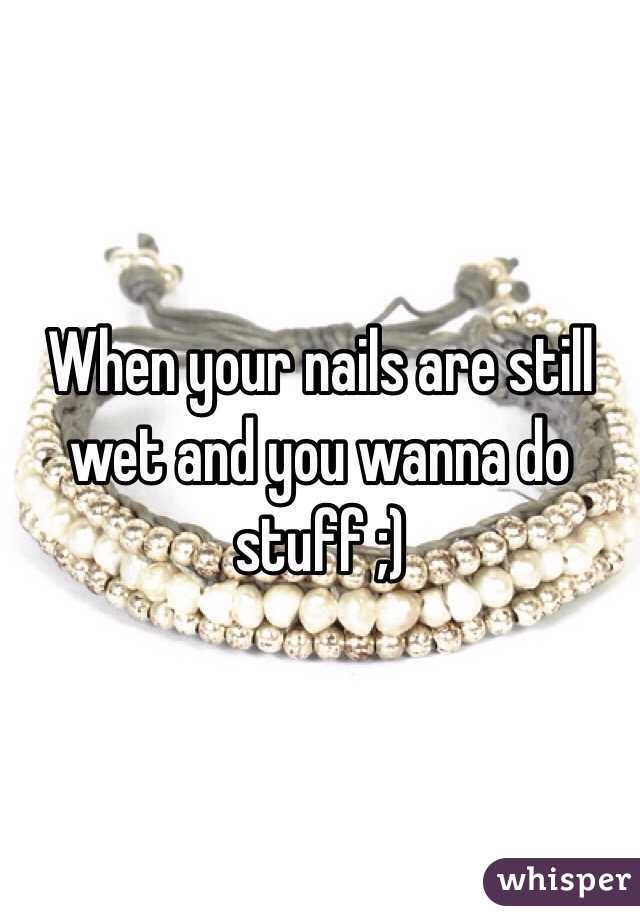 When your nails are still wet and you wanna do stuff ;) 