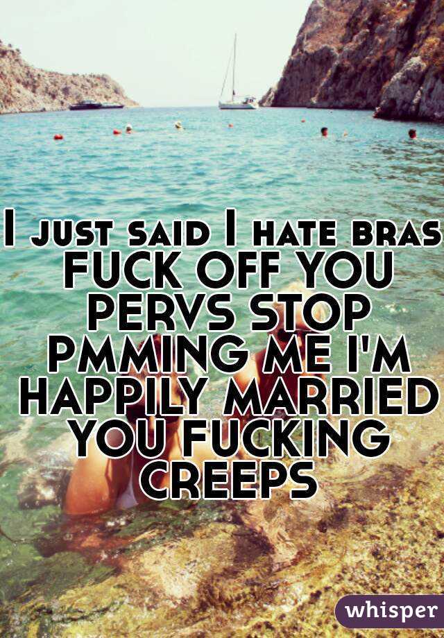 I just said I hate bras FUCK OFF YOU PERVS STOP PMMING ME I'M HAPPILY MARRIED YOU FUCKING CREEPS